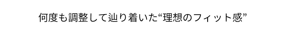 何度も調整して辿り着いた“理想のフィット感”